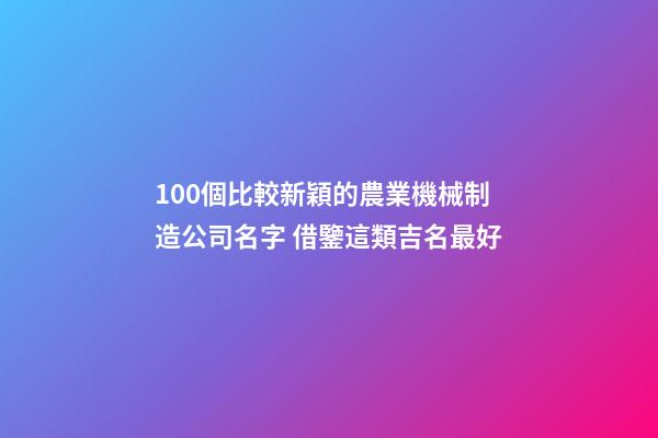 100個比較新穎的農業機械制造公司名字 借鑒這類吉名最好